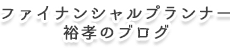 ファイナンシャルプランナー裕孝のブログ